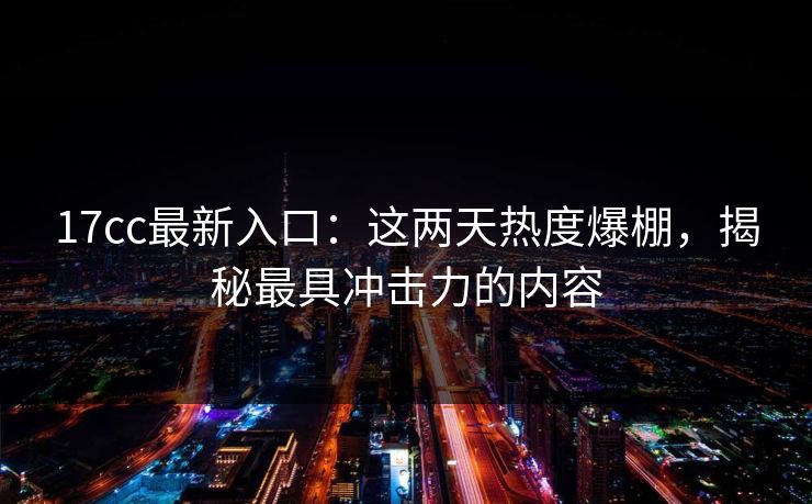 17cc最新入口：这两天热度爆棚，揭秘最具冲击力的内容