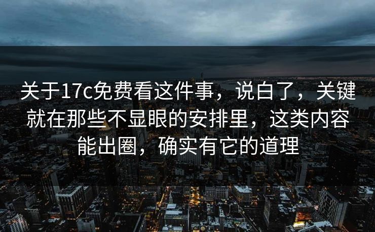 关于17c免费看这件事，说白了，关键就在那些不显眼的安排里，这类内容能出圈，确实有它的道理