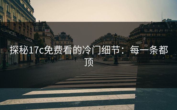 探秘17c免费看的冷门细节：每一条都顶