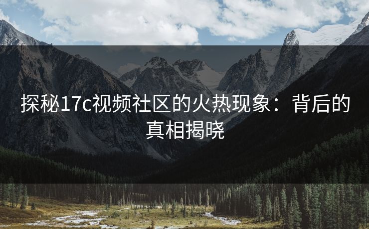 探秘17c视频社区的火热现象：背后的真相揭晓