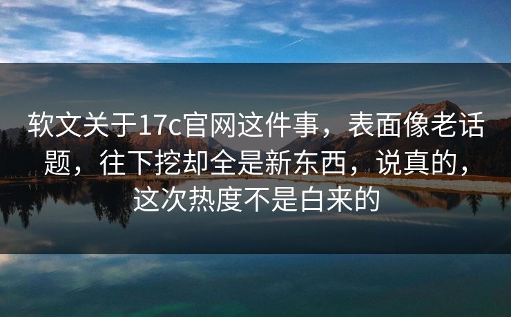 软文关于17c官网这件事，表面像老话题，往下挖却全是新东西，说真的，这次热度不是白来的