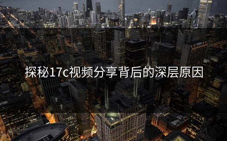 探秘17c视频分享背后的深层原因