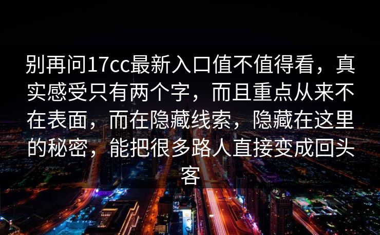 别再问17cc最新入口值不值得看，真实感受只有两个字，而且重点从来不在表面，而在隐藏线索，隐藏在这里的秘密，能把很多路人直接变成回头客