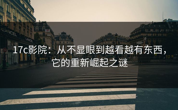 17c影院：从不显眼到越看越有东西，它的重新崛起之谜