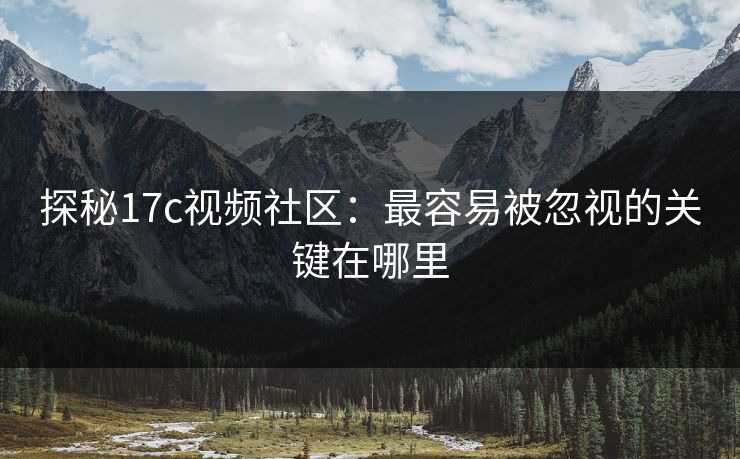 探秘17c视频社区：最容易被忽视的关键在哪里