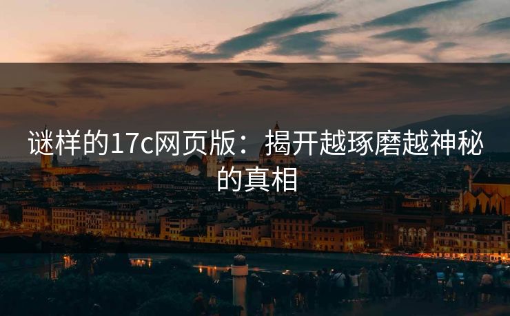 谜样的17c网页版：揭开越琢磨越神秘的真相