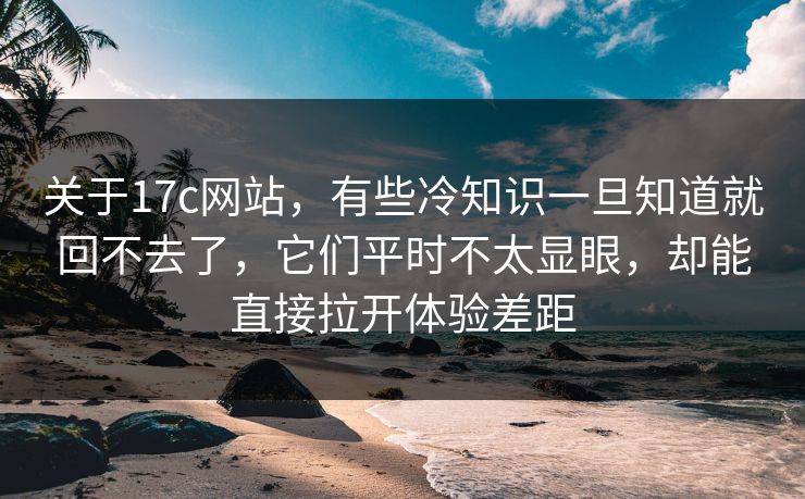 关于17c网站，有些冷知识一旦知道就回不去了，它们平时不太显眼，却能直接拉开体验差距