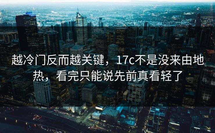 越冷门反而越关键，17c不是没来由地热，看完只能说先前真看轻了