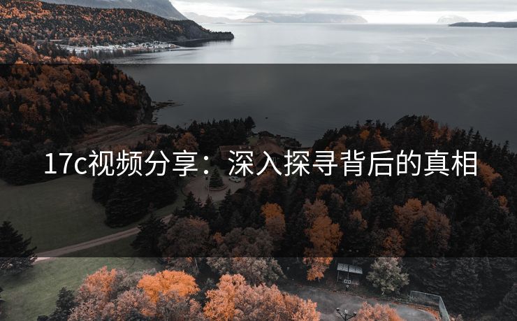 17c视频分享：深入探寻背后的真相