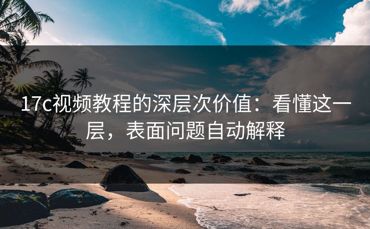 17c视频教程的深层次价值:看懂这一层,表面问题自动解释 17c视频教程的深层次价值:看懂这一层,表面问题自动解释