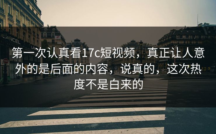 第一次认真看17c短视频，真正让人意外的是后面的内容，说真的，这次热度不是白来的