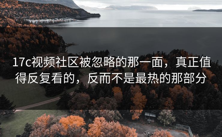 17c视频社区被忽略的那一面，真正值得反复看的，反而不是最热的那部分