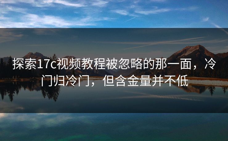 探索17c视频教程被忽略的那一面，冷门归冷门，但含金量并不低