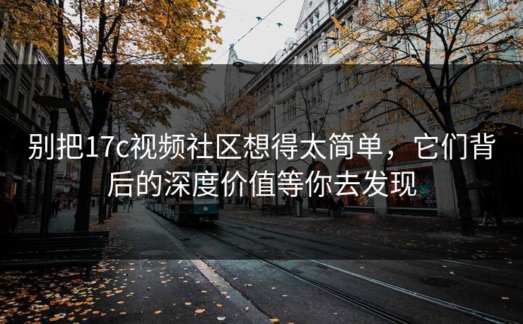别把17c视频社区想得太简单，它们背后的深度价值等你去发现