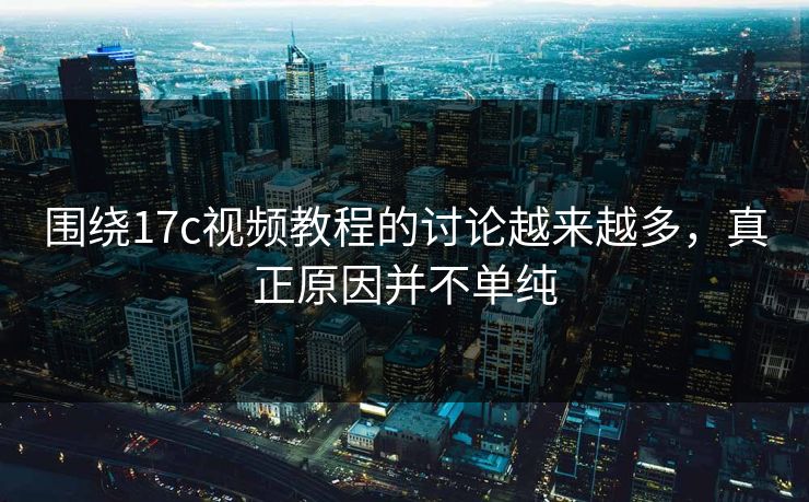 围绕17c视频教程的讨论越来越多，真正原因并不单纯