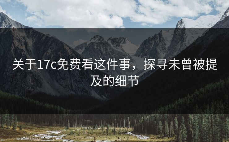 关于17c免费看这件事，探寻未曾被提及的细节