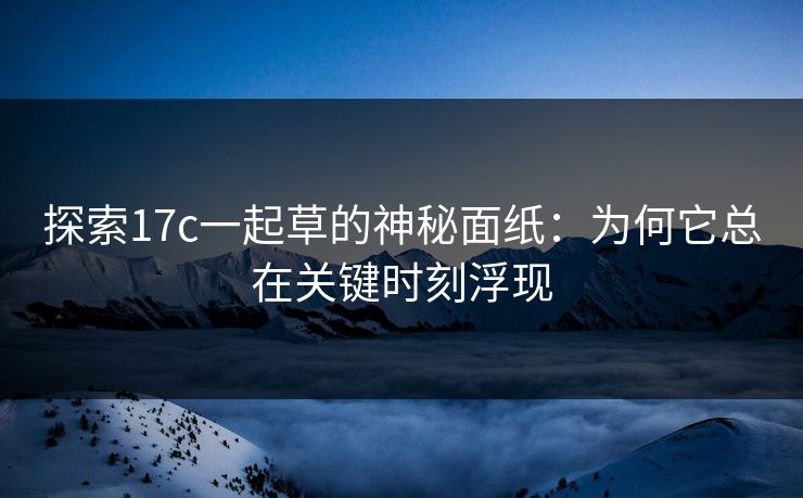 探索17c一起草的神秘面纸：为何它总在关键时刻浮现