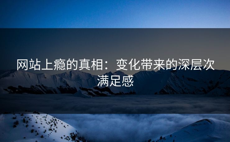 网站上瘾的真相：变化带来的深层次满足感