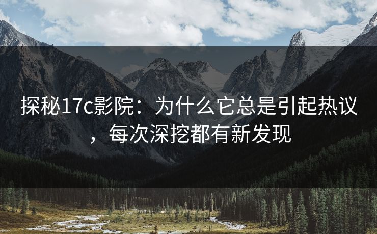 探秘17c影院：为什么它总是引起热议，每次深挖都有新发现