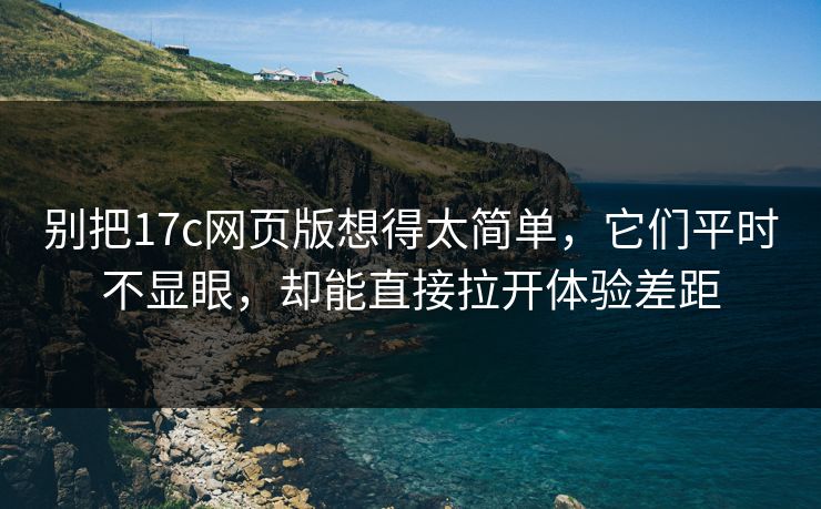 别把17c网页版想得太简单，它们平时不显眼，却能直接拉开体验差距