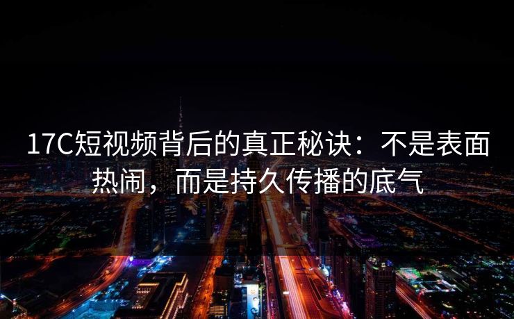 17C短视频背后的真正秘诀：不是表面热闹，而是持久传播的底气