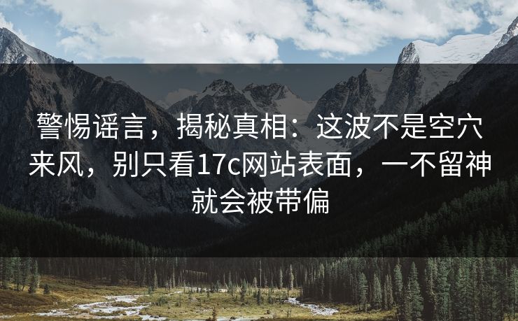 警惕谣言，揭秘真相：这波不是空穴来风，别只看17c网站表面，一不留神就会被带偏