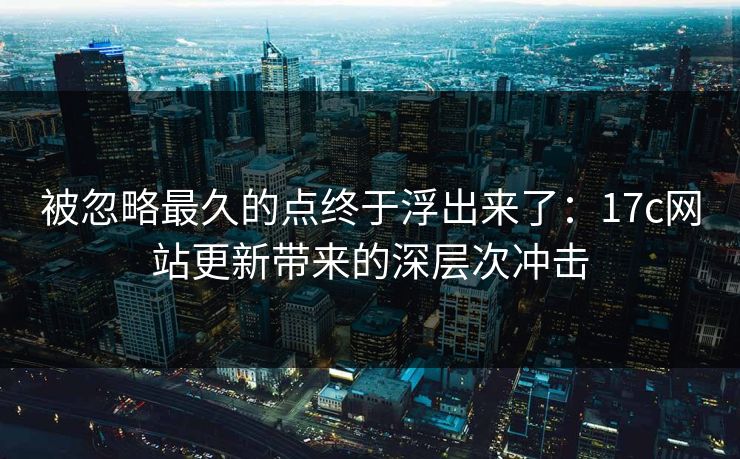 被忽略最久的点终于浮出来了：17c网站更新带来的深层次冲击