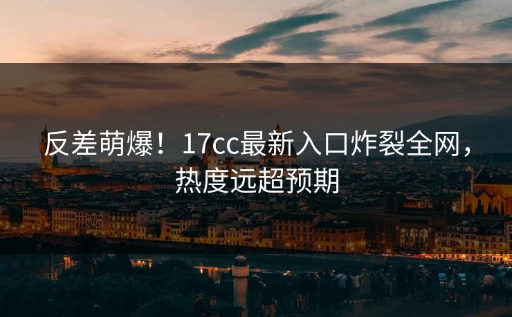 反差萌爆！17cc最新入口炸裂全网，热度远超预期