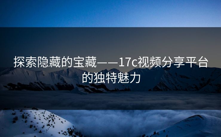 探索隐藏的宝藏——17c视频分享平台的独特魅力