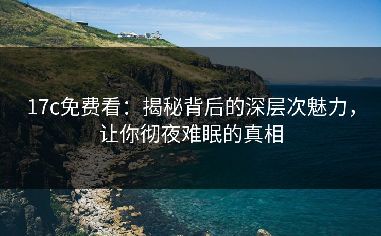 17c免费看：揭秘背后的深层次魅力，让你彻夜难眠的真相