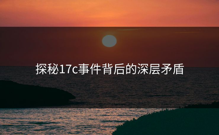 探秘17c事件背后的深层矛盾
