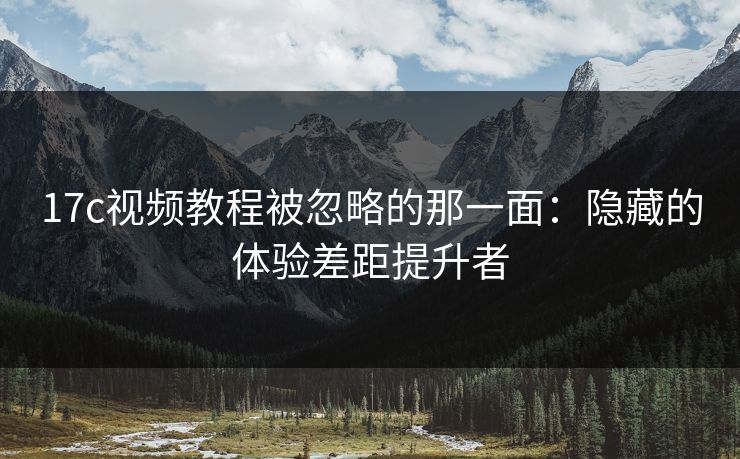 17c视频教程被忽略的那一面：隐藏的体验差距提升者