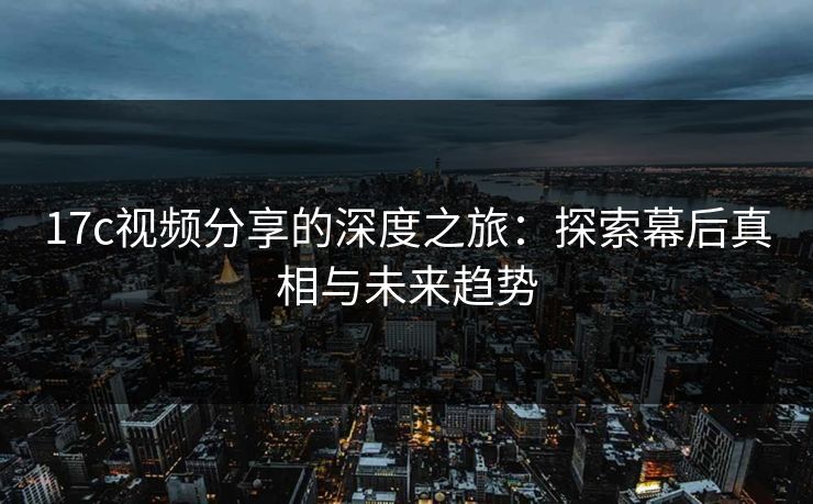 17c视频分享的深度之旅：探索幕后真相与未来趋势