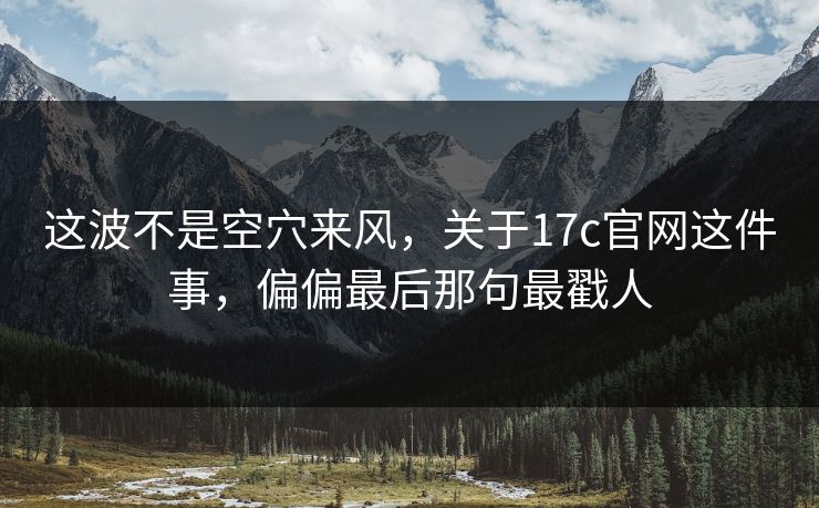 这波不是空穴来风，关于17c官网这件事，偏偏最后那句最戳人