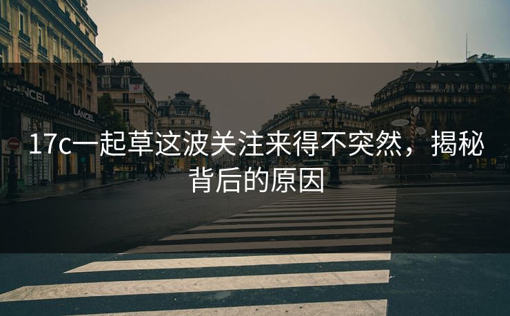 17c一起草这波关注来得不突然，揭秘背后的原因