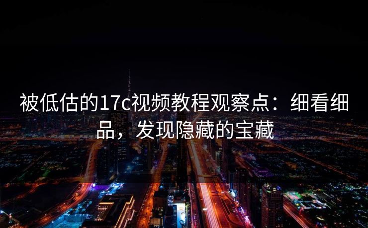 被低估的17c视频教程观察点：细看细品，发现隐藏的宝藏