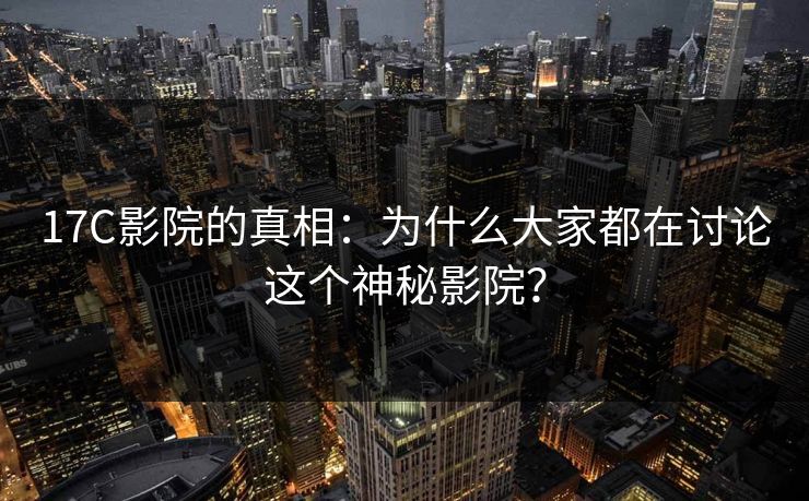 17C影院的真相：为什么大家都在讨论这个神秘影院？