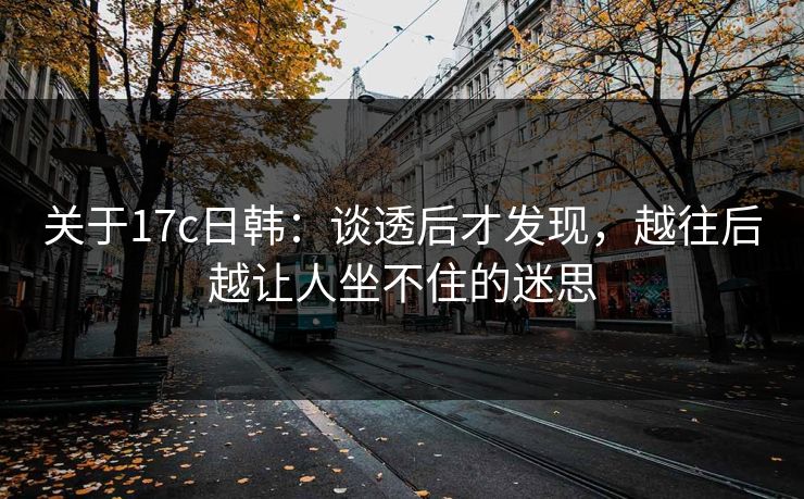 关于17c日韩：谈透后才发现，越往后越让人坐不住的迷思