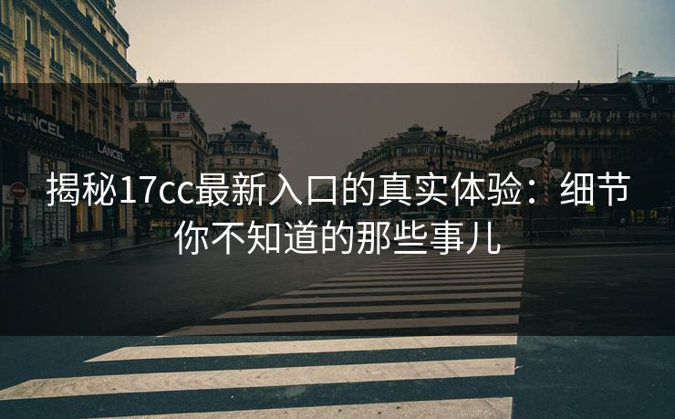 揭秘17cc最新入口的真实体验：细节你不知道的那些事儿