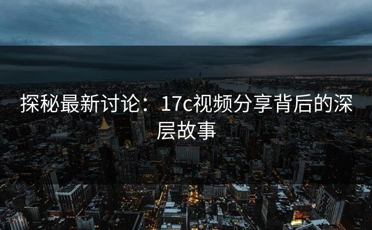 探秘最新讨论：17c视频分享背后的深层故事