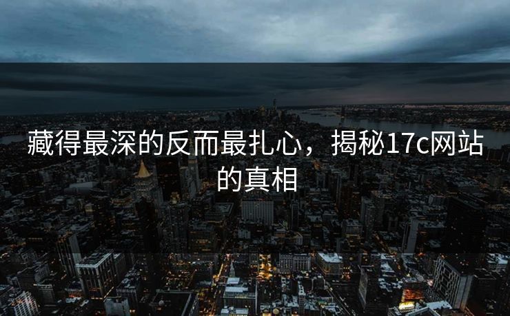 藏得最深的反而最扎心，揭秘17c网站的真相