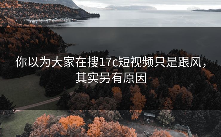 你以为大家在搜17c短视频只是跟风，其实另有原因