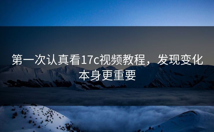 第一次认真看17c视频教程,发现变化本身更重要 第一次认真看17c视频教程,发现变化本身更重要