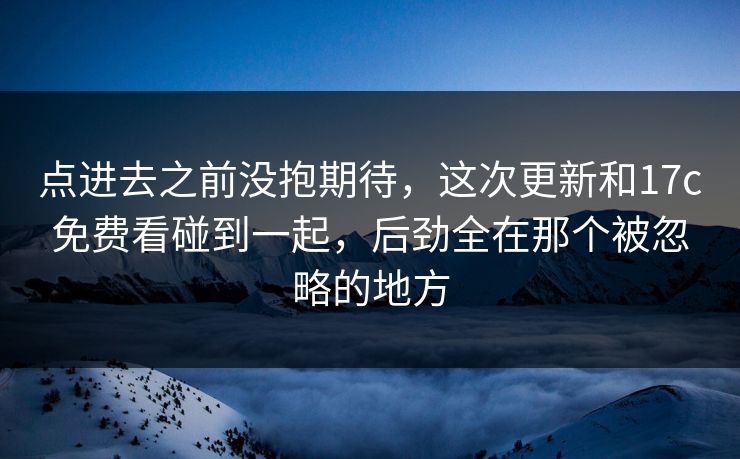 点进去之前没抱期待，这次更新和17c免费看碰到一起，后劲全在那个被忽略的地方