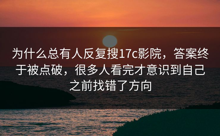为什么总有人反复搜17c影院，答案终于被点破，很多人看完才意识到自己之前找错了方向