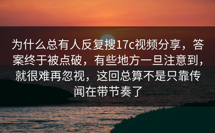 为什么总有人反复搜17c视频分享，答案终于被点破，有些地方一旦注意到，就很难再忽视，这回总算不是只靠传闻在带节奏了