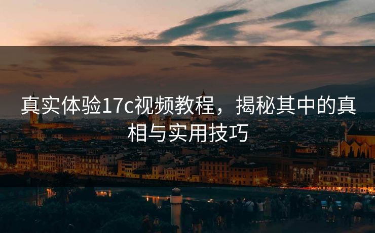 真实体验17c视频教程，揭秘其中的真相与实用技巧