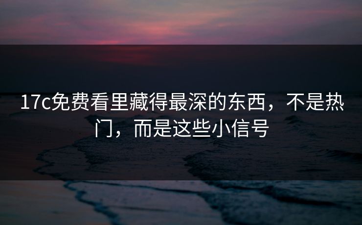 17c免费看里藏得最深的东西，不是热门，而是这些小信号
