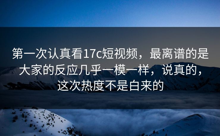 第一次认真看17c短视频，最离谱的是大家的反应几乎一模一样，说真的，这次热度不是白来的