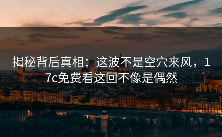 揭秘背后真相：这波不是空穴来风，17c免费看这回不像是偶然